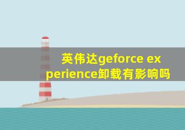 英伟达geforce experience卸载有影响吗